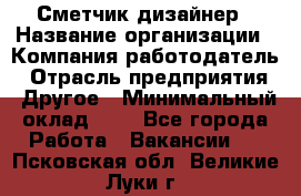 Сметчик-дизайнер › Название организации ­ Компания-работодатель › Отрасль предприятия ­ Другое › Минимальный оклад ­ 1 - Все города Работа » Вакансии   . Псковская обл.,Великие Луки г.